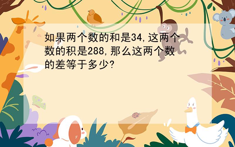 如果两个数的和是34,这两个数的积是288,那么这两个数的差等于多少?