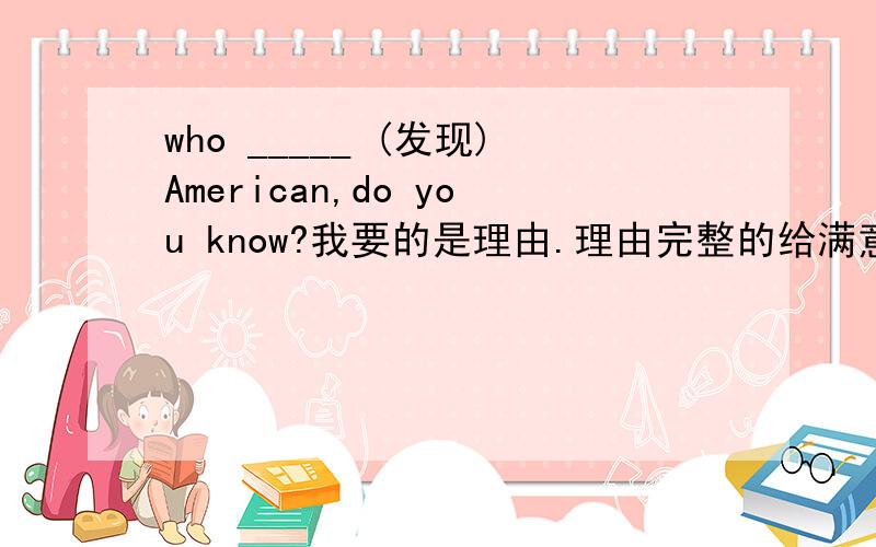 who _____ (发现)American,do you know?我要的是理由.理由完整的给满意.