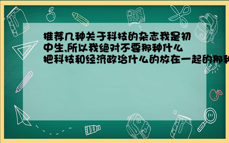 推荐几种关于科技的杂志我是初中生,所以我绝对不要那种什么把科技和经济政治什么的放在一起的那种杂志,比如说什么某些科技公司啊,他们的股票啊之类的,无聊,也看不懂.我要的是那种真