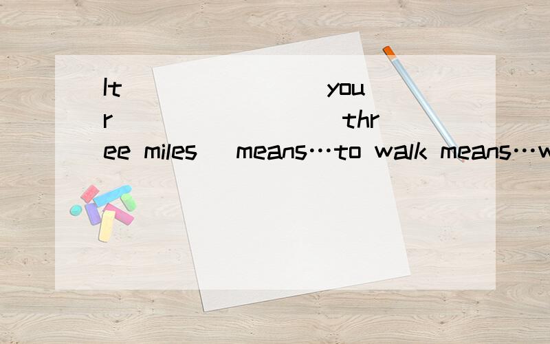 It _______ your ________ three miles． means…to walk means…walking subjects…walking subjects…to