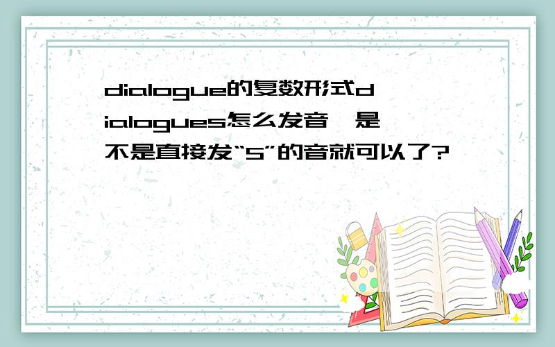 dialogue的复数形式dialogues怎么发音,是不是直接发“S”的音就可以了?