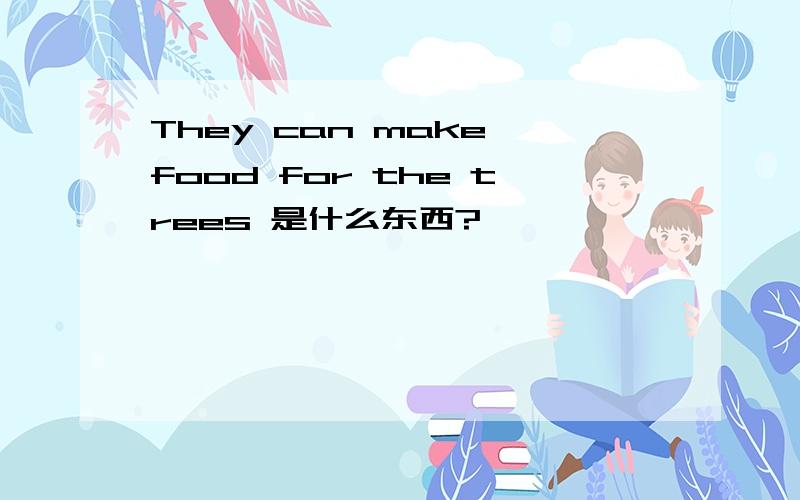 They can make food for the trees 是什么东西?