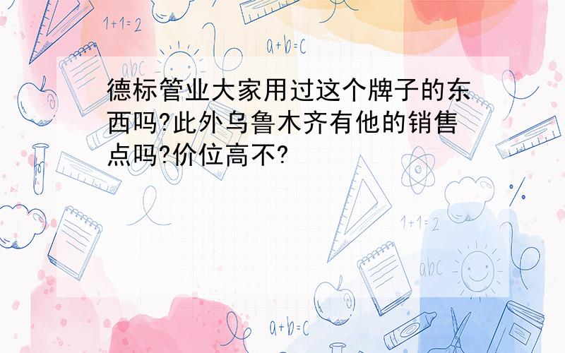 德标管业大家用过这个牌子的东西吗?此外乌鲁木齐有他的销售点吗?价位高不?