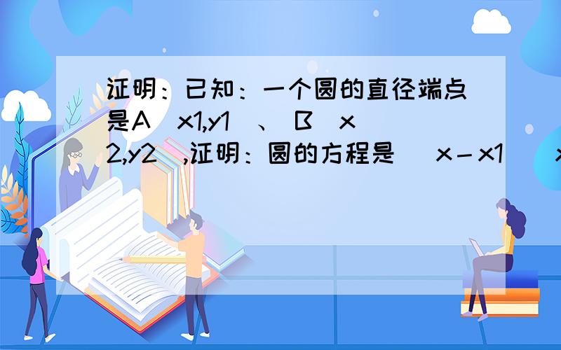 证明：已知：一个圆的直径端点是A(x1,y1)、 B(x2,y2),证明：圆的方程是 (x－x1)(x－x2)＋(y－y1)(y－y2)=0．