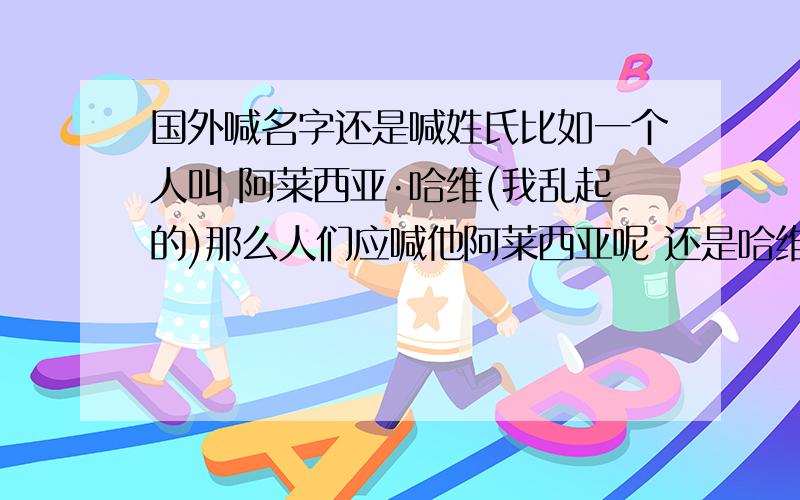 国外喊名字还是喊姓氏比如一个人叫 阿莱西亚·哈维(我乱起的)那么人们应喊他阿莱西亚呢 还是哈维呢?一般的人喊什么 比较亲近的人又喊什么祝国庆快乐!