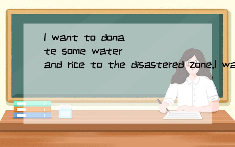 I want to donate some water and rice to the disastered zone.I want to donate some water and rice to the disastered zone.I can not send money becauseI don't believe so called officials whodeal with the money.I am living far way fromthe disastered zone