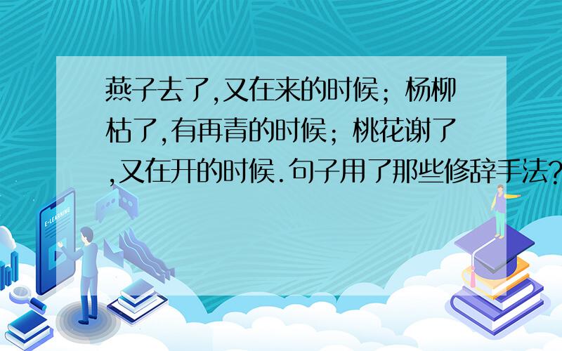 燕子去了,又在来的时候；杨柳枯了,有再青的时候；桃花谢了,又在开的时候.句子用了那些修辞手法?