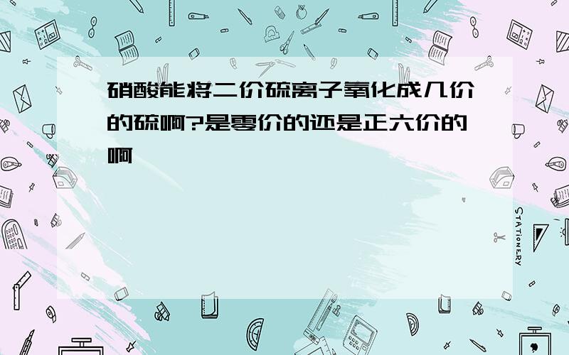 硝酸能将二价硫离子氧化成几价的硫啊?是零价的还是正六价的啊