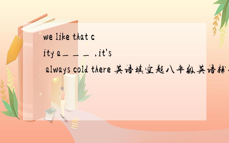 we like that city a___ ,it's always cold there 英语填空题八年级英语辅导报报纸1-3单元