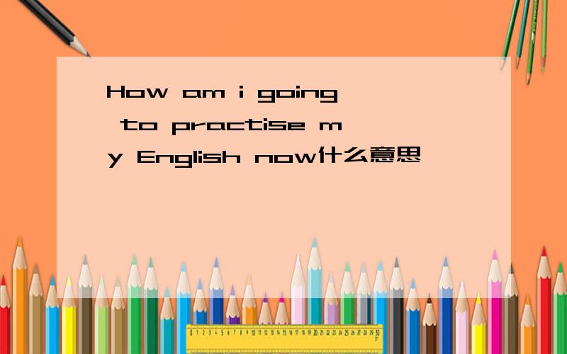 How am i going to practise my English now什么意思