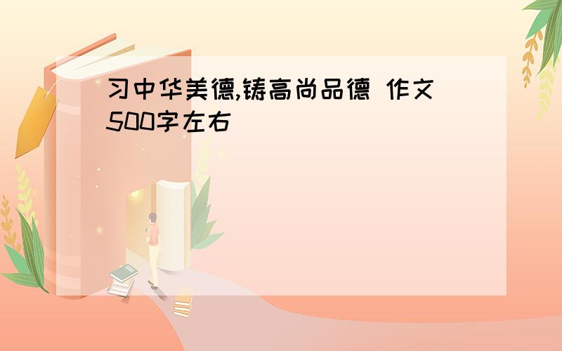 习中华美德,铸高尚品德 作文500字左右