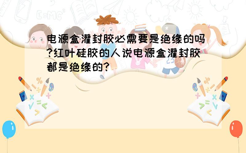 电源盒灌封胶必需要是绝缘的吗?红叶硅胶的人说电源盒灌封胶都是绝缘的?