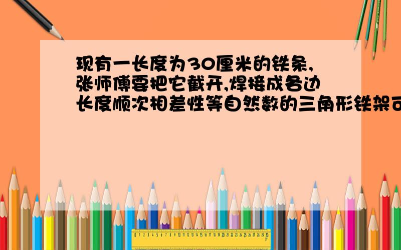 现有一长度为30厘米的铁条,张师傅要把它截开,焊接成各边长度顺次相差性等自然数的三角形铁架可以有多少种截法?