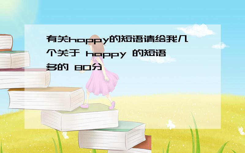 有关happy的短语请给我几个关于 happy 的短语 多的 80分