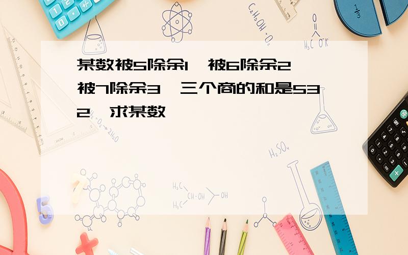 某数被5除余1,被6除余2,被7除余3,三个商的和是532,求某数