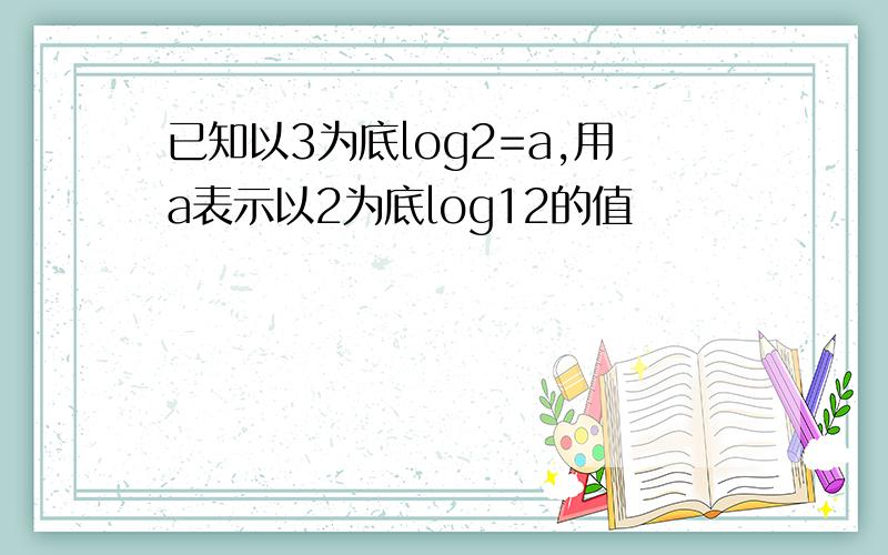 已知以3为底log2=a,用a表示以2为底log12的值