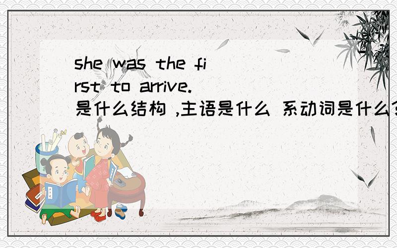 she was the first to arrive.是什么结构 ,主语是什么 系动词是什么?表语是什么?TO arrive是什么成分