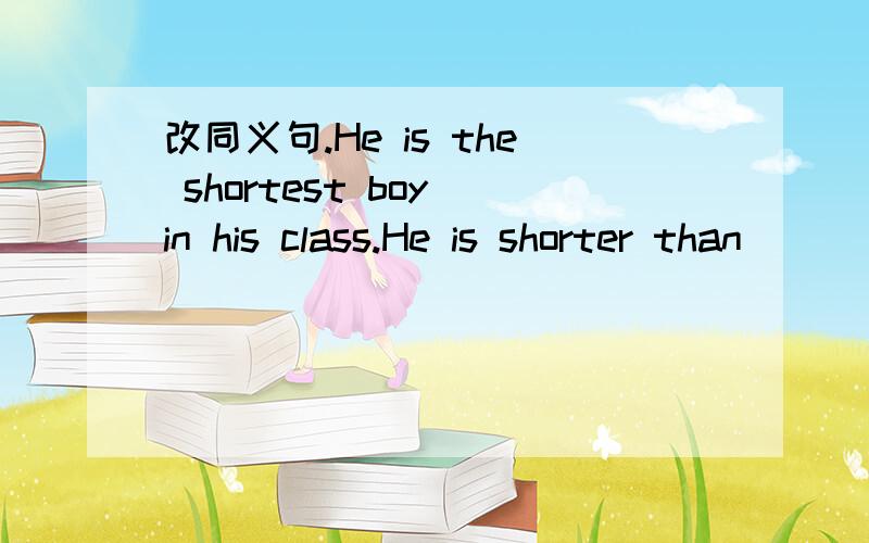 改同义句.He is the shortest boy in his class.He is shorter than （）（）（）in his class