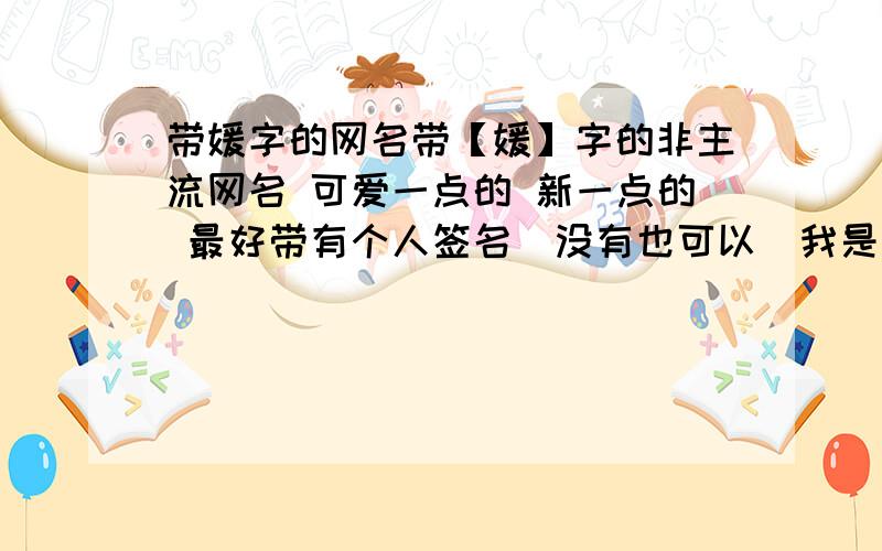 带媛字的网名带【媛】字的非主流网名 可爱一点的 新一点的 最好带有个人签名（没有也可以）我是女生哦 o(∩_∩)o...