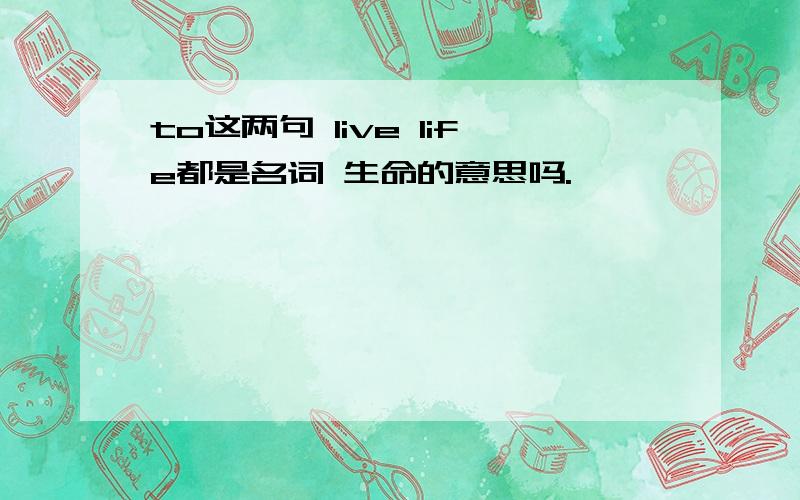 to这两句 live life都是名词 生命的意思吗.