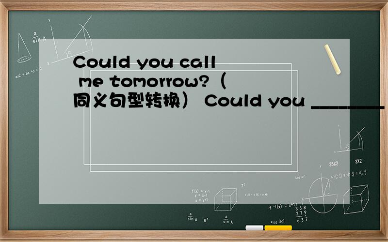 Could you call me tomorrow?（同义句型转换） Could you ________ _______________________tomorrow?