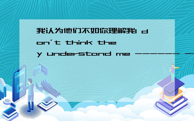 我认为他们不如你理解我I don’t think they understand me ------ ----- -------you do