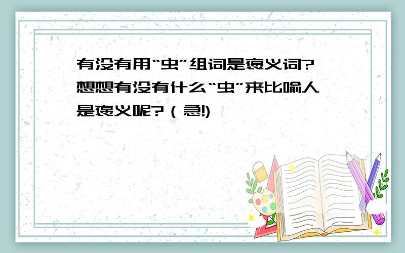 有没有用“虫”组词是褒义词?想想有没有什么“虫”来比喻人是褒义呢?（急!)