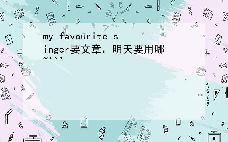 my favourite singer要文章，明天要用哪~```