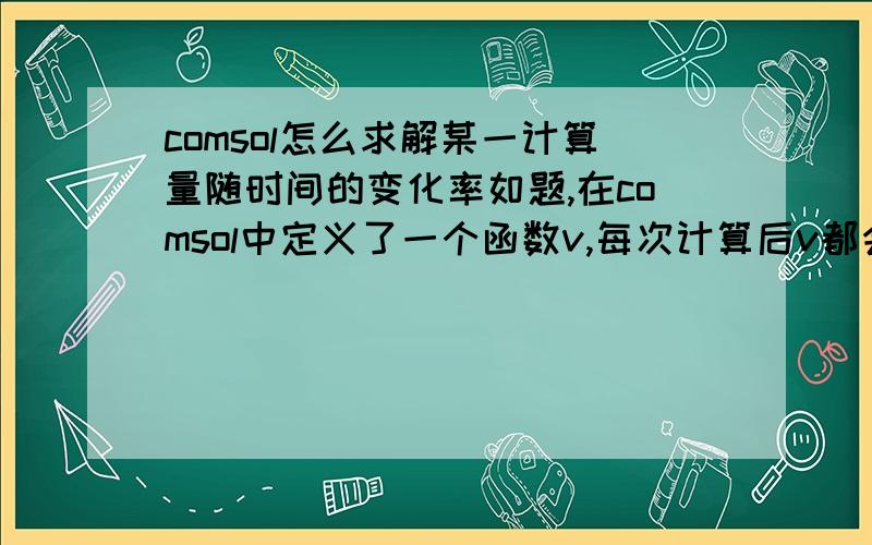 comsol怎么求解某一计算量随时间的变化率如题,在comsol中定义了一个函数v,每次计算后v都会发生变化,现想求v随时间的变化率,应该如何设置?