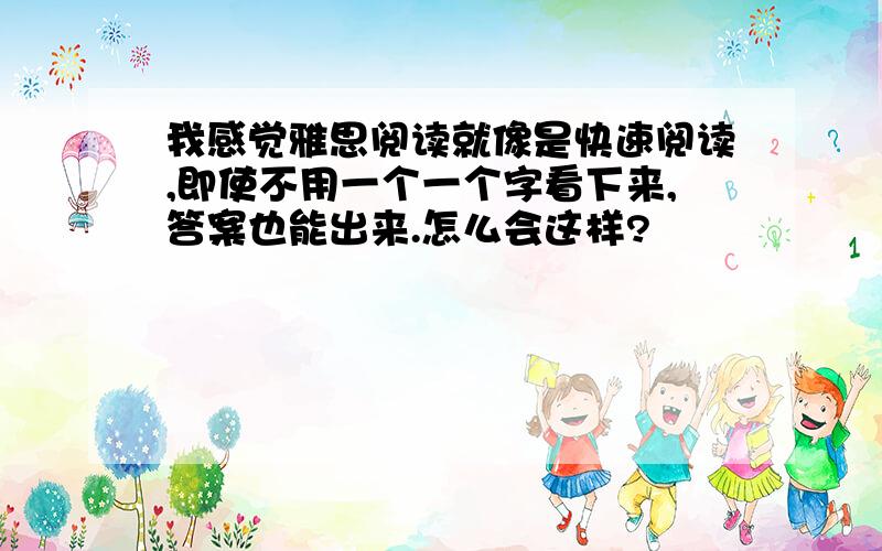 我感觉雅思阅读就像是快速阅读,即使不用一个一个字看下来,答案也能出来.怎么会这样?