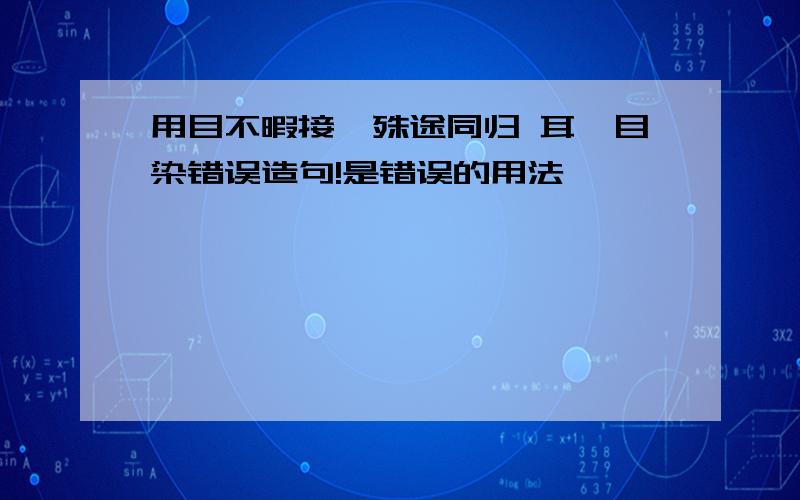 用目不暇接,殊途同归 耳濡目染错误造句!是错误的用法