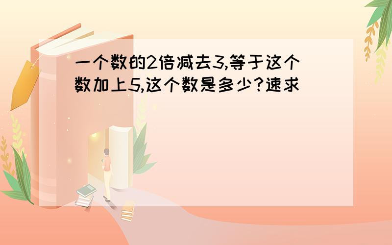 一个数的2倍减去3,等于这个数加上5,这个数是多少?速求