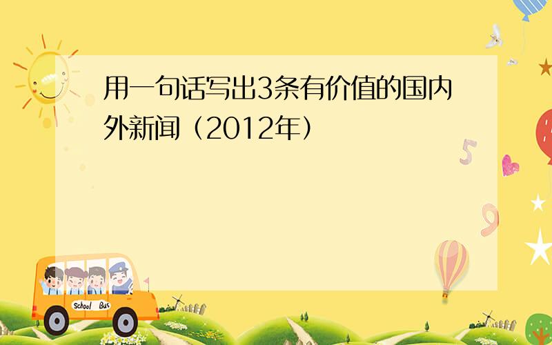 用一句话写出3条有价值的国内外新闻（2012年）