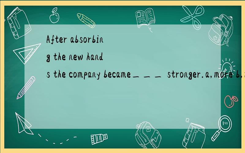 After absorbing the new hands the company became___ stronger.a,more b,much c,many d,most