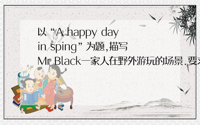 以“A happy day in sping”为题,描写Mr Black一家人在野外游玩的场景.要求用一般现在时,提示词要全部体现在文章中.（提示词：read the neaspaper,fly the lite,listen to the radi,cook）、