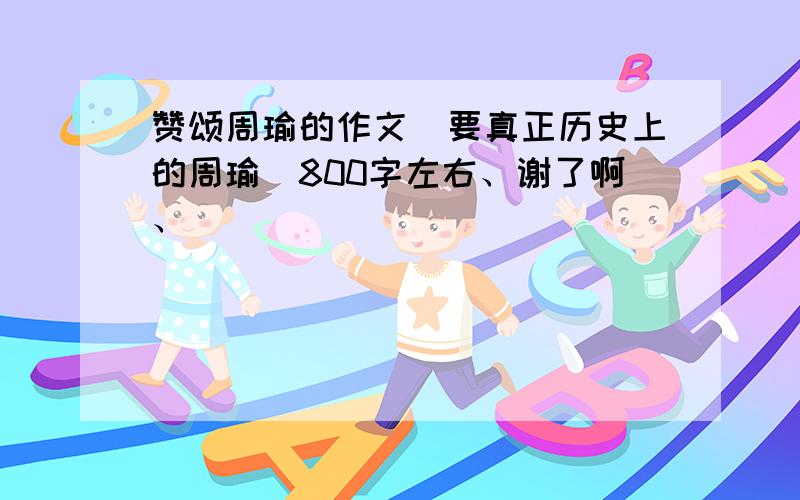 赞颂周瑜的作文（要真正历史上的周瑜）800字左右、谢了啊、