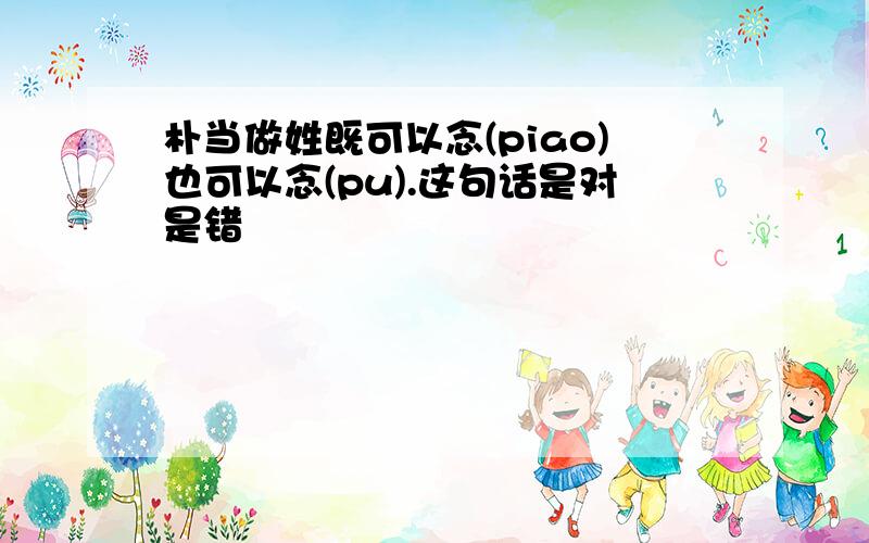 朴当做姓既可以念(piao)也可以念(pu).这句话是对是错