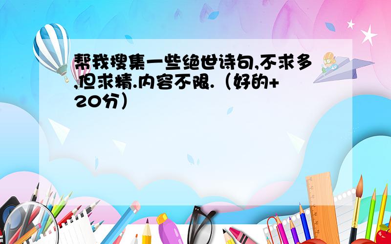 帮我搜集一些绝世诗句,不求多,但求精.内容不限.（好的+20分）