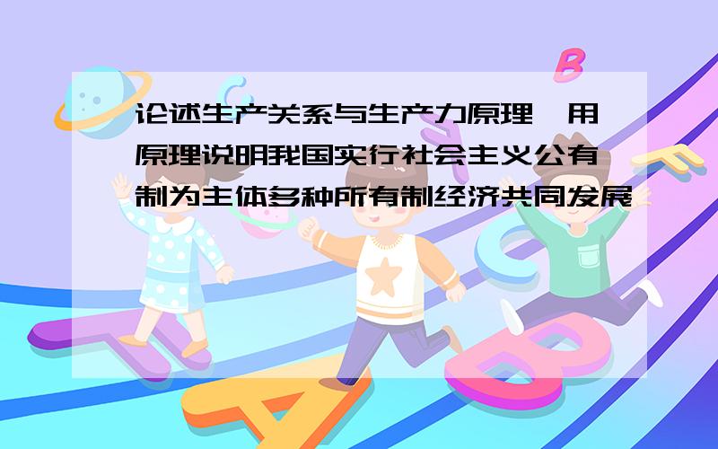 论述生产关系与生产力原理,用原理说明我国实行社会主义公有制为主体多种所有制经济共同发展