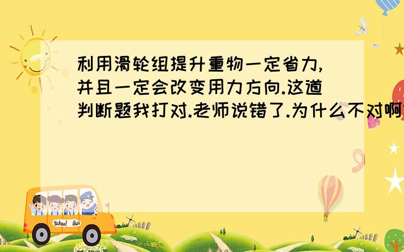 利用滑轮组提升重物一定省力,并且一定会改变用力方向.这道判断题我打对.老师说错了.为什么不对啊?