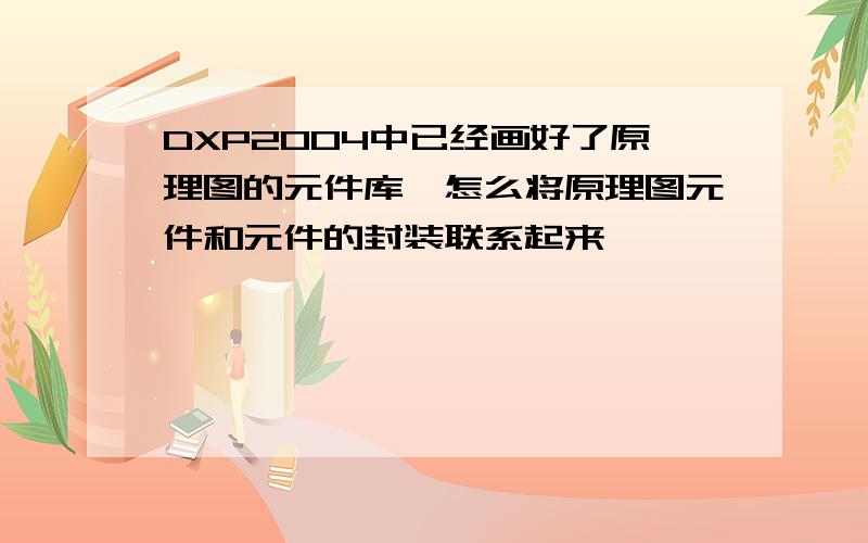 DXP2004中已经画好了原理图的元件库,怎么将原理图元件和元件的封装联系起来