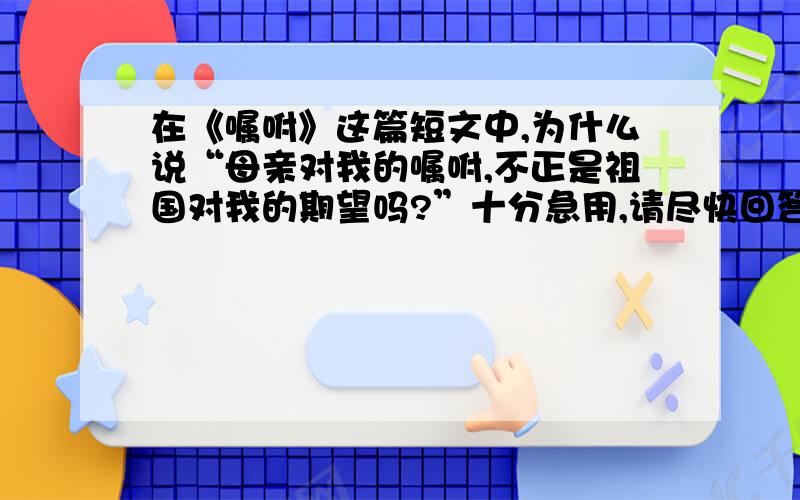 在《嘱咐》这篇短文中,为什么说“母亲对我的嘱咐,不正是祖国对我的期望吗?”十分急用,请尽快回答我