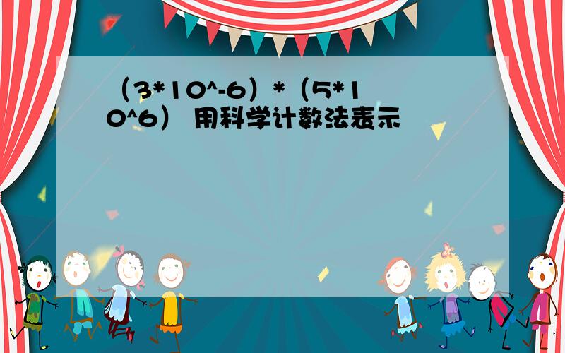 （3*10^-6）*（5*10^6） 用科学计数法表示