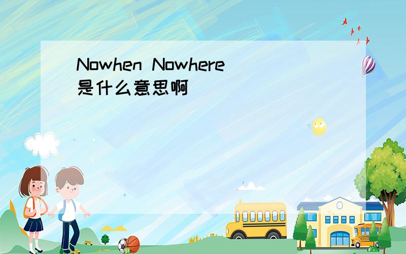 Nowhen Nowhere是什么意思啊