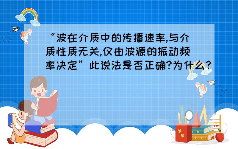 “波在介质中的传播速率,与介质性质无关,仅由波源的振动频率决定”此说法是否正确?为什么?