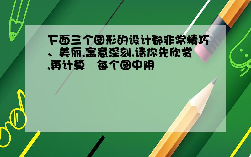 下面三个图形的设计都非常精巧、美丽,寓意深刻.请你先欣赏,再计算岀每个图中阴