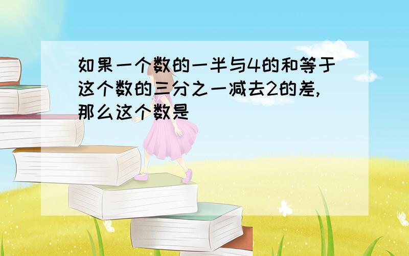 如果一个数的一半与4的和等于这个数的三分之一减去2的差,那么这个数是