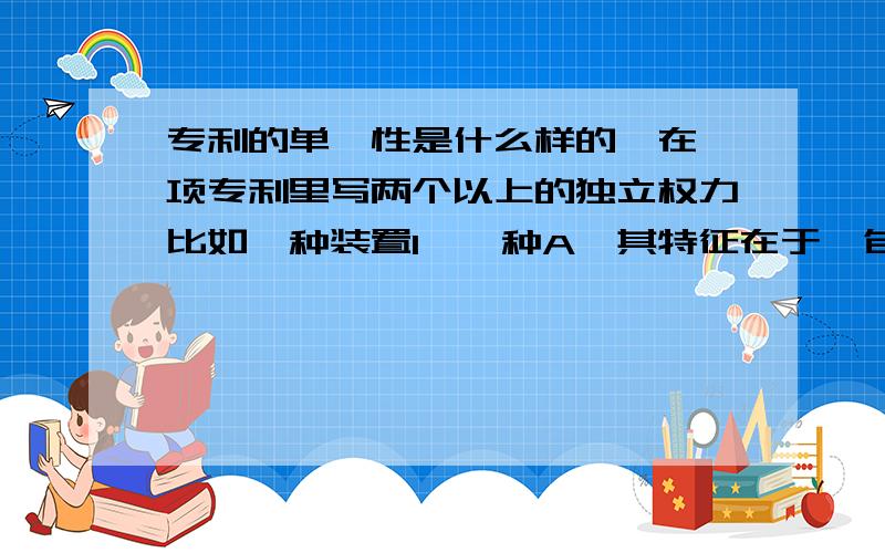 专利的单一性是什么样的,在一项专利里写两个以上的独立权力比如一种装置1,一种A,其特征在于,包括：B,C,D2,一种A,其特征在于,包括：B,C,D,E3,一种A,其特征在于,包括：B,F4,一种,其特征在于,5,一