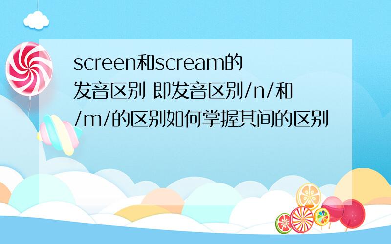 screen和scream的发音区别 即发音区别/n/和/m/的区别如何掌握其间的区别