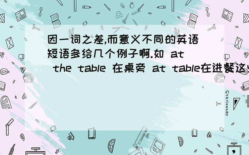 因一词之差,而意义不同的英语短语多给几个例子啊.如 at the table 在桌旁 at table在进餐这些都是构成了固定搭配